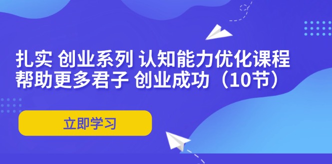 （11838期）扎实 创业系列 认知能力优化课程：帮助更多君子 创业成功（10节）-云创未来