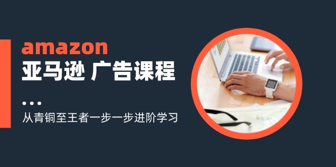 （11839期）amazon亚马逊 广告课程：从青铜至王者一步一步进阶学习（16节）-云创未来