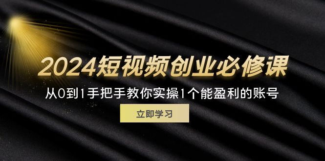 （11846期）2024短视频创业必修课，从0到1手把手教你实操1个能盈利的账号 (32节)-云创未来