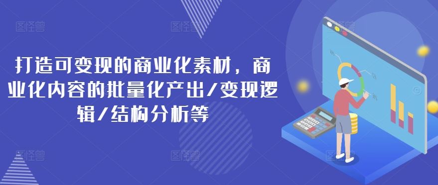 打造可变现的商业化素材，商业化内容的批量化产出/变现逻辑/结构分析等-云创未来