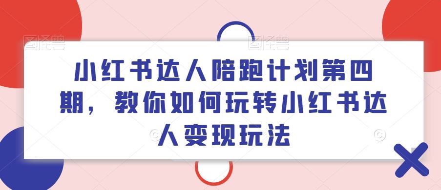 小红书达人陪跑计划第四期，教你如何玩转小红书达人变现玩法-云创未来