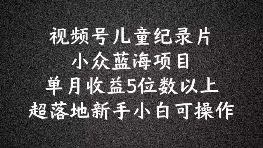 2024蓝海项目视频号儿童纪录片科普，单月收益5位数以上，新手小白可操作【揭秘】-云创未来
