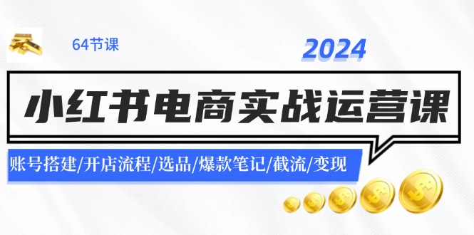 （11827期）2024小红书电商实战运营课：账号搭建/开店流程/选品/爆款笔记/截流/变现-云创未来