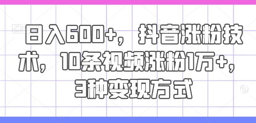 日入600+，抖音涨粉技术，10条视频涨粉1万+，3种变现方式【揭秘】-云创未来