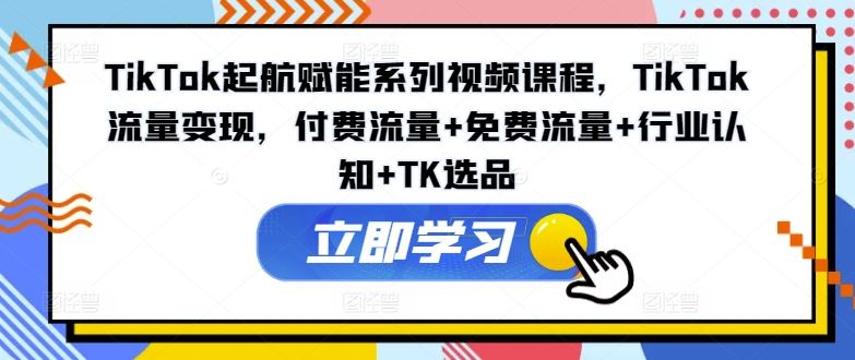 TikTok起航赋能系列视频课程，TikTok流量变现，付费流量+免费流量+行业认知+TK选品-云创未来