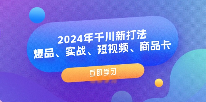 （11875期）2024年千川新打法：爆品、实战、短视频、商品卡（8节课）-云创未来