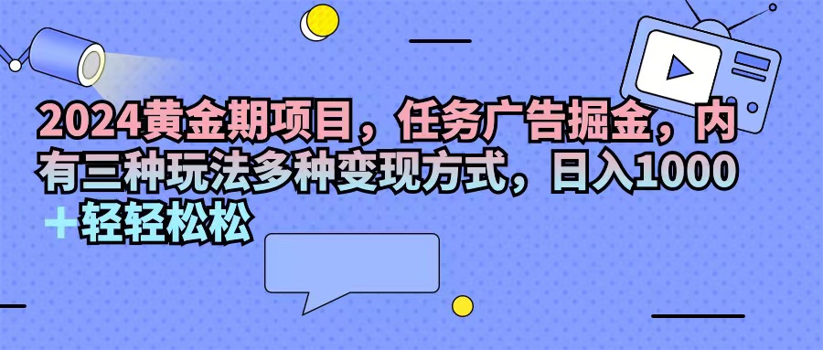 （11871期）2024黄金期项目，任务广告掘金，内有三种玩法多种变现方式，日入1000+…-云创未来