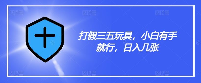 打假三五玩具，小白有手就行，日入几张【仅揭秘】-云创未来