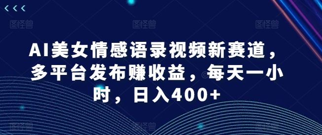 AI美女情感语录视频新赛道，多平台发布赚收益，每天一小时，日入400+【揭秘】-云创未来