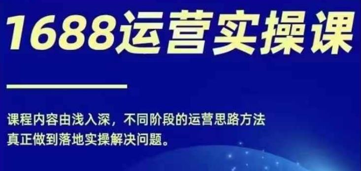 1688实操运营课，零基础学会1688实操运营，电商年入百万不是梦-云创未来