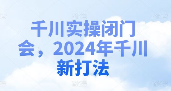 千川实操闭门会，2024年千川新打法-云创未来