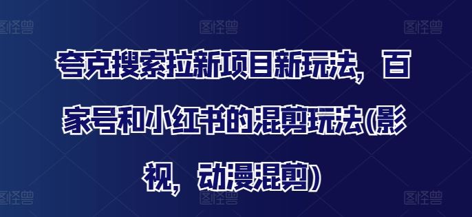 夸克搜索拉新项目新玩法，百家号和小红书的混剪玩法(影视，动漫混剪)-云创未来