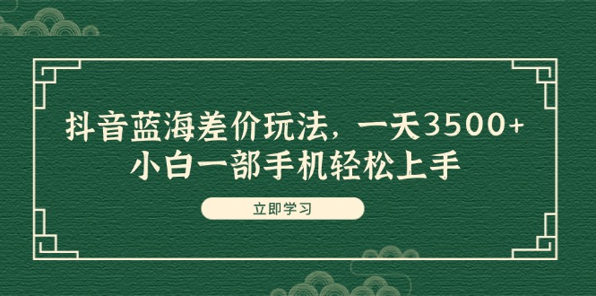 （11903期）抖音蓝海差价玩法，一天3500+，小白一部手机轻松上手-云创未来