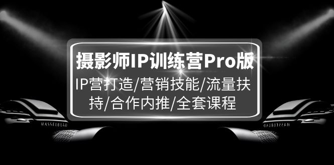 摄影师IP训练营Pro版，IP营打造/营销技能/流量扶持/合作内推/全套课程-云创未来
