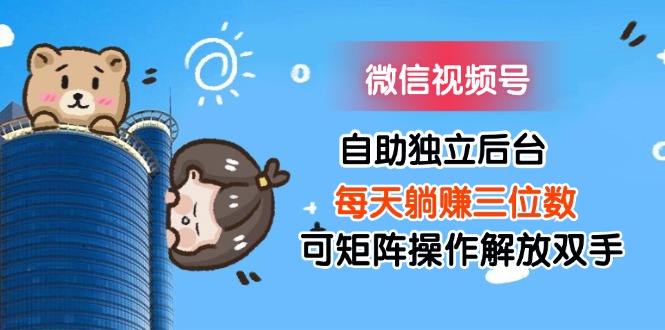 （11910期）微信视频号自助独立后台每天躺赚三位数可矩阵操作解放双手-云创未来