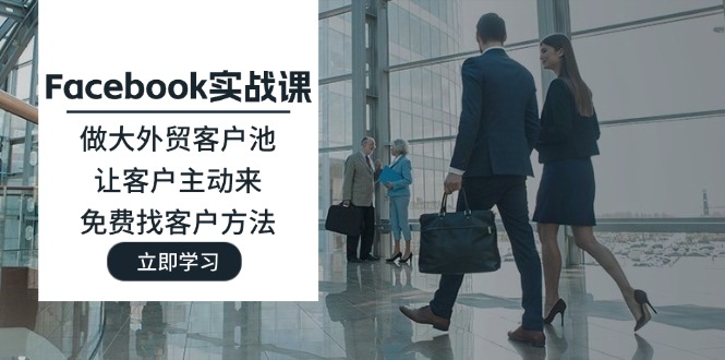 （11913期）Facebook实战课：做大外贸客户池，让客户主动来，免费找客户方法-云创未来