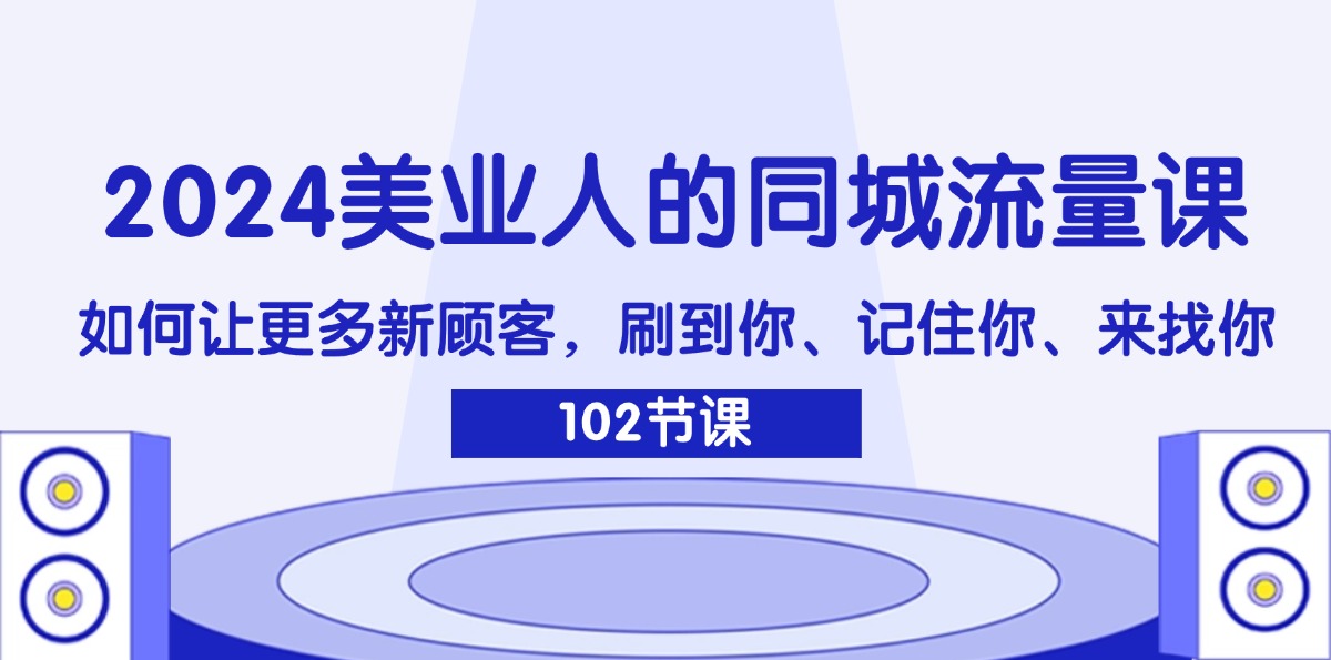 （11918期）2024美业人的同城流量课：如何让更多新顾客，刷到你、记住你、来找你-云创未来