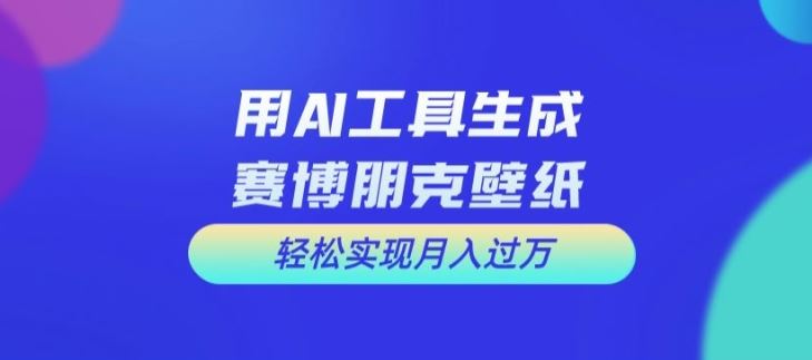 用AI工具设计赛博朋克壁纸，轻松实现月入万+【揭秘】-云创未来