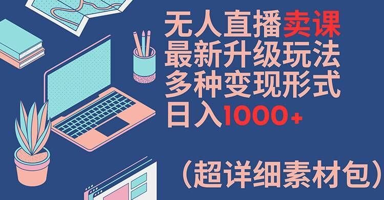 无人直播卖课最新升级玩法，多种变现形式，日入1000+(超详细素材包)【揭秘】-云创未来