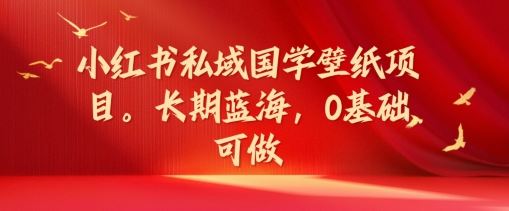 小红书私域国学壁纸项目，长期蓝海，0基础可做【揭秘】-云创未来