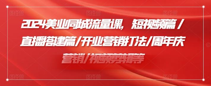 2024美业同城流量课，短视频篇 /直播搭建篇/开业营销打法/周年庆营销/视频剪辑等-云创未来