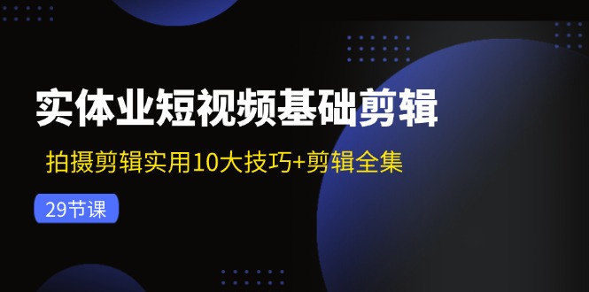 实体业短视频基础剪辑：拍摄剪辑实用10大技巧+剪辑全集（29节）-云创未来