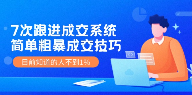 （11964期）7次 跟进 成交系统：简单粗暴成交技巧，目前知道的人不到1%-云创未来