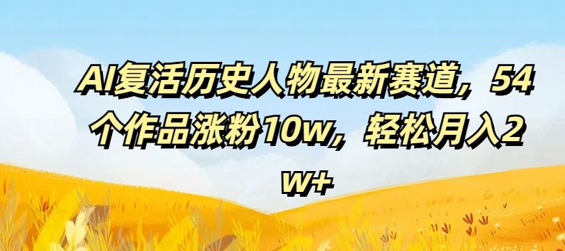 AI复活历史人物最新赛道，54个作品涨粉10w，轻松月入2w+【揭秘】-云创未来