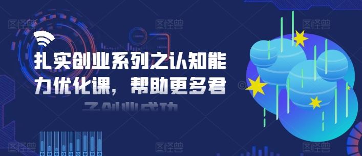 扎实创业系列之认知能力优化课，帮助更多君子创业成功-云创未来