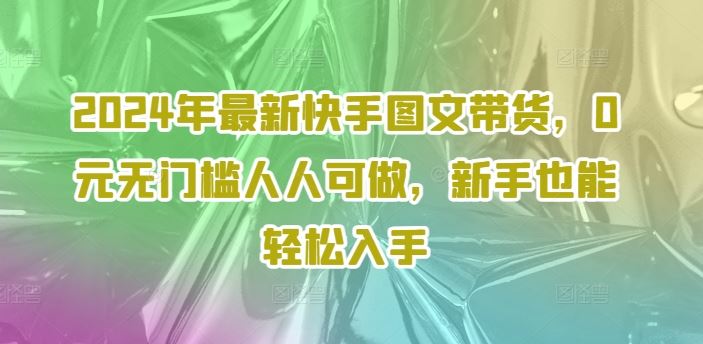 2024年最新快手图文带货，0元无门槛人人可做，新手也能轻松入手-云创未来