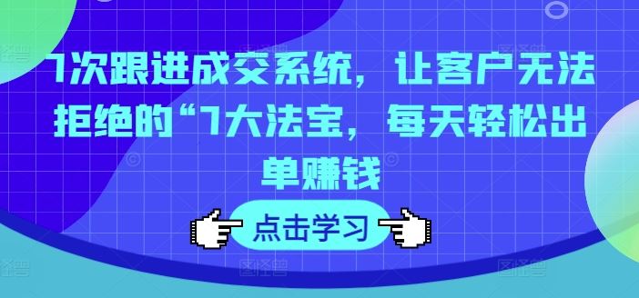 7次跟进成交系统，让客户无法拒绝的“7大法宝，每天轻松出单赚钱-云创未来