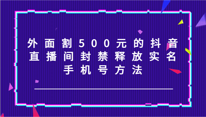 外面割500元的抖音直播间封禁释放实名/手机号方法！-云创未来