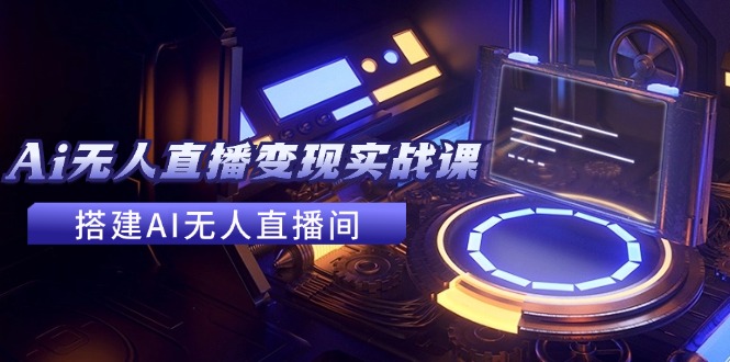 （11973期）2024全套Ai无人直播变现实战课，搭建AI无人直播间，利用AI赚钱 (24节课)-云创未来