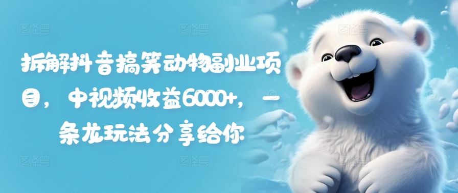 拆解抖音搞笑动物副业项目，中视频收益6000+，一条龙玩法分享给你-云创未来