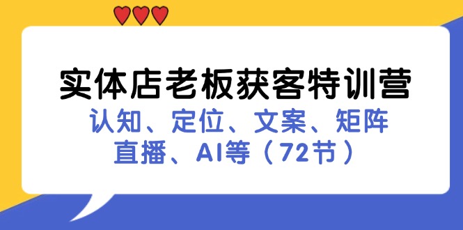 （11991期）实体店老板获客特训营：认知、定位、文案、矩阵、直播、AI等（72节）-云创未来