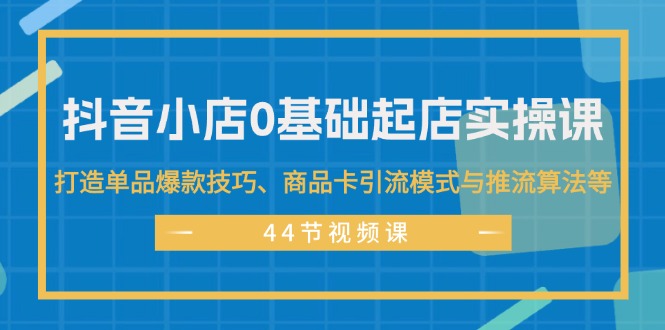 （11977期）抖音小店0基础起店实操课，打造单品爆款技巧、商品卡引流模式与推流算法等-云创未来