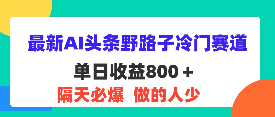 （11983期）最新AI头条野路子冷门赛道，单日800＋ 隔天必爆，适合小白-云创未来