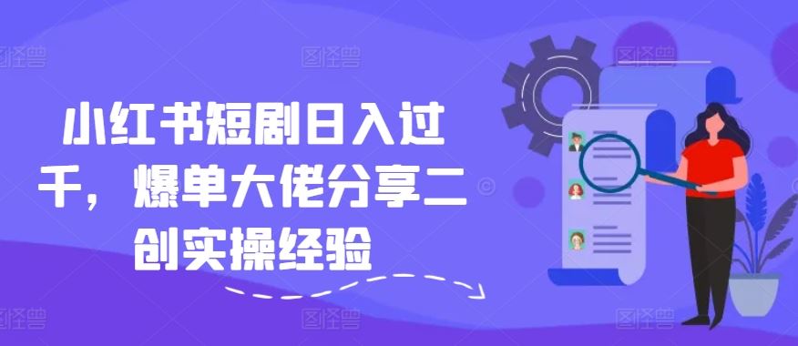 小红书短剧日入过千，爆单大佬分享二创实操经验-云创未来