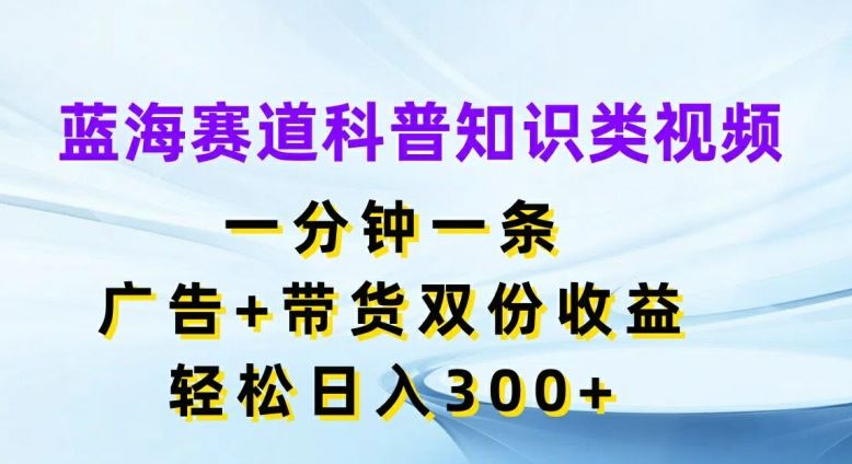 蓝海赛道科普知识类视频，一分钟一条，广告+带货双份收益，轻松日入300+【揭秘】-云创未来