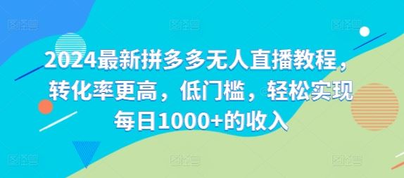 2024最新拼多多无人直播教程，转化率更高，低门槛，轻松实现每日1000+的收入-云创未来