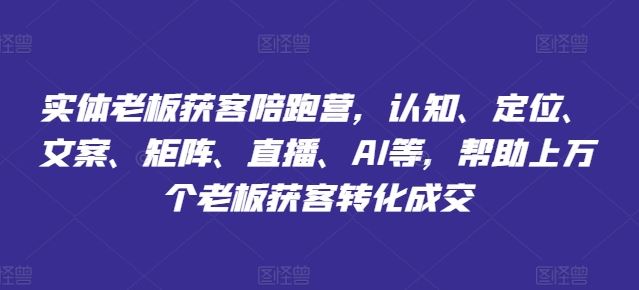 实体老板获客陪跑营，认知、定位、文案、矩阵、直播、AI等，帮助上万个老板获客转化成交-云创未来