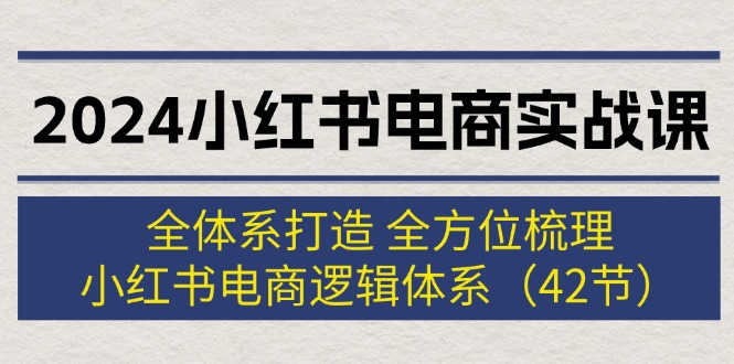 （12003期）2024小红书电商实战课：全体系打造 全方位梳理 小红书电商逻辑体系 (42节)-云创未来