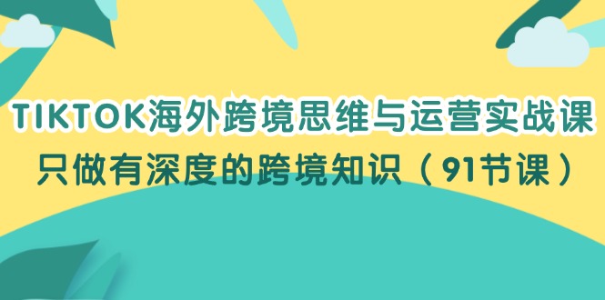 （12010期）TIKTOK海外跨境思维与运营实战课，只做有深度的跨境知识（91节课）-云创未来