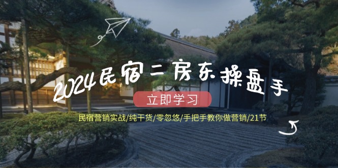 （12013期）2024民宿二房东操盘手 民宿营销实战/纯干货/零忽悠/手把手教你做营销/21节-云创未来