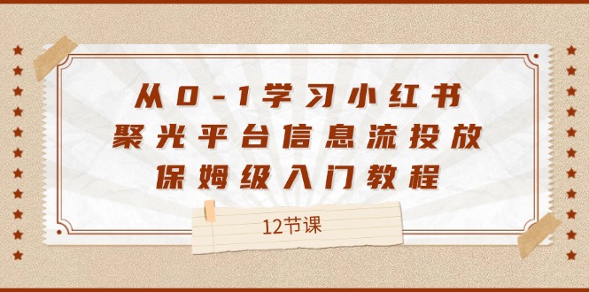 （12020期）从0-1学习小红书 聚光平台信息流投放，保姆级入门教程（12节课）-云创未来