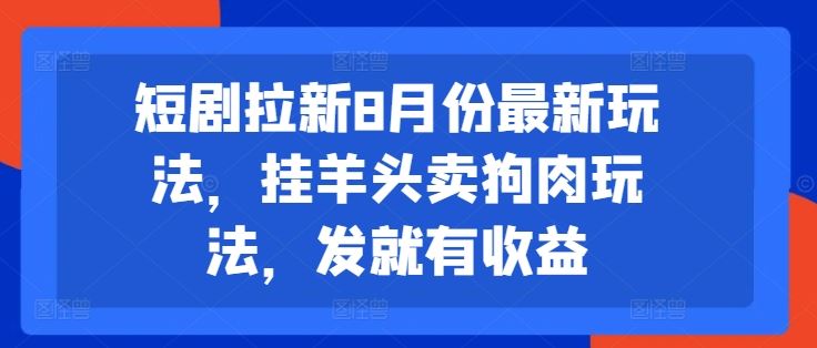 短剧拉新8月份最新玩法，挂羊头卖狗肉玩法，发就有收益-云创未来