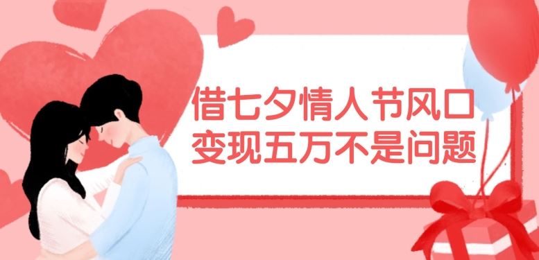 借七夕情人节风口，现在需求量爆棚，变现五万不是问题【揭秘】-云创未来
