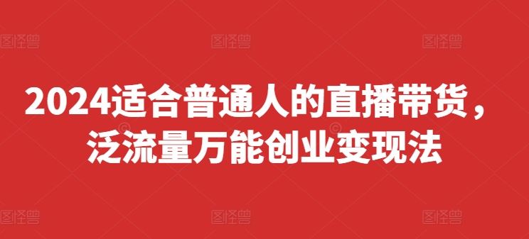 2024适合普通人的直播带货，泛流量万能创业变现法，上手快、落地快、起号快、变现快(更新8月)-云创未来