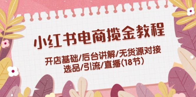 （12063期）小红书电商揽金教程：开店基础/后台讲解/无货源对接/选品/引流/直播(18节)-云创未来
