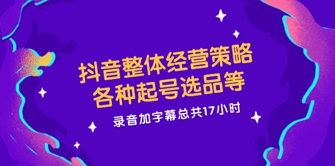 （12081期）抖音整体经营策略，各种起号选品等  录音加字幕总共17小时-云创未来